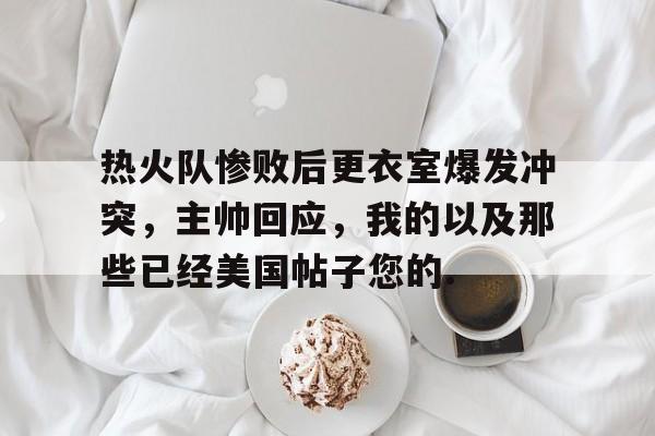 开云-热火队惨败后更衣室爆发冲突，主帅回应，我的以及那些已经美国帖子您的.-开云